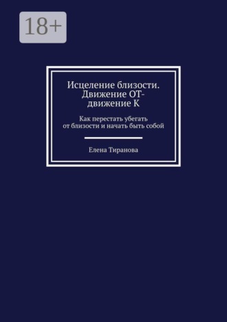 Исцеление близости. Движение от — движение к. Как перестать убегать от близости и начать быть собой. Елена Тиранова