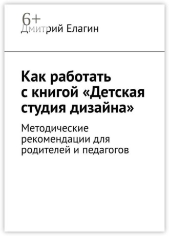 Дмитрий Елагин. Как работать с книгой «Детская студия дизайна». Методические рекомендации для родителей и педагогов