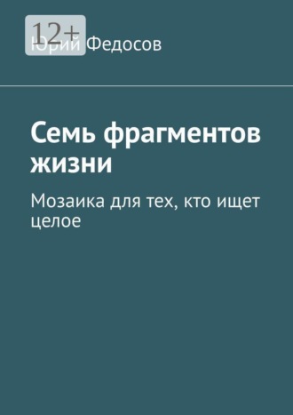 Юрий Федосов. Семь фрагментов жизни. Мозаика для тех, кто ищет целое