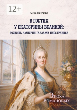 В гостях у Екатерины Великой: роскошь империи глазами иностранцев. Серия «Эпоха Романовых». Анна Пейчева
