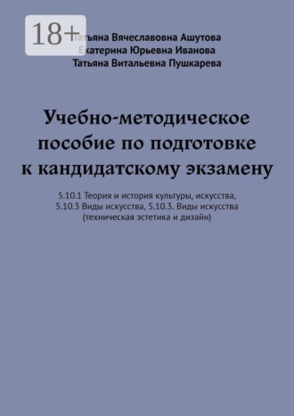 Учебно-методическое пособие по подготовке к кандидатскому экзамену. 5.10.1 Теория и история культуры, искусства, 5.10.3 Виды искусства, 5.10.3. Виды искусства (техническая эстетика и дизайн). Татьяна Витальевна Пушкарева