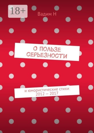 О пользе серьезности. И юмористические стихи 2012 — 2017 годов. Вадим Н