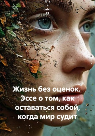  It`s a catch 22. Жизнь без оценок.  Эссе о том, как оставаться собой, когда мир судит