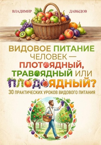 Владимир Давыдов. Видовое питание: Человек - плотоядный, травоядный или плодоядный 30 уроков видового питания