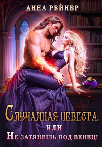 Случайная невеста. или Не затянешь под венец!. Анна Рейнер