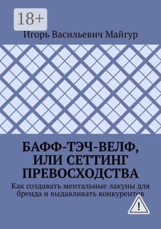 Игорь Васильевич Майгур. Бафф-тэч-велф, или Сеттинг превосходства. Как создавать ментальные лакуны для бренда и выдавливать конкурентов