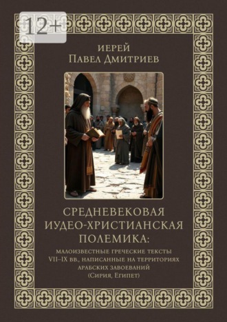 иерей Павел Дмитриев. Средневековая иудео-христианская полемика. Малоизвестные греческие тексты VII — IX вв., написанные на территориях арабских завоеваний (Сирия, Египет)