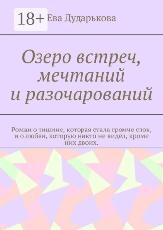Ева Дударькова. Озеро встреч, мечтаний и разочарований. Роман о тишине, которая стала громче слов, и о любви, которую никто не видел, кроме них двоих.