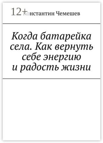 Когда батарейка села. Как вернуть себе энергию и радость жизни. Константин Константинович Чемешев
