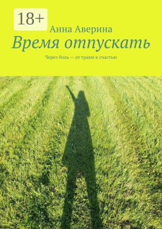 Время отпускать. Через боль — от травм к счастью. Анна Аверина
