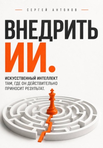 Сергей Антонов. Внедрить ИИ. Искусственный интеллект там, где он действительно приносит результат
