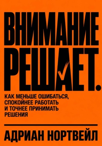 Адриан Нортвейл. Внимание решает. Как меньше ошибаться, спокойнее работать и точнее принимать решения