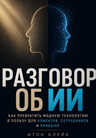 Разговор об ИИ. Как превратить модную технологию в пользу для клиентов, сотрудников и прибыли. Итон Блейк