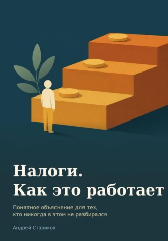 Налоги. Как это работает. Понятное объяснение для тех, кто никогда в этом не разбирался. Андрей Александрович Стариков
