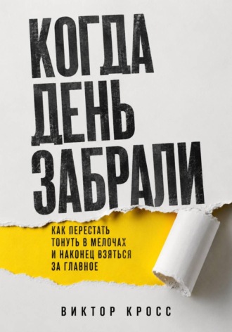 Когда день забрали. Как перестать тонуть в мелочах и наконец взяться за главное. Виктор Кросс