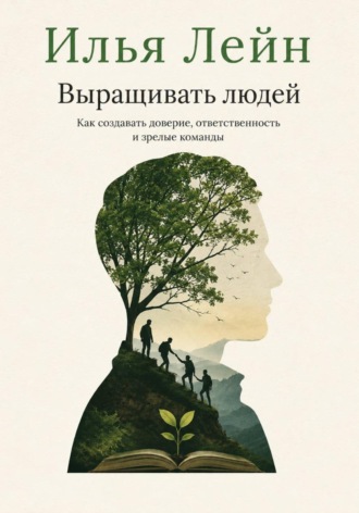 Выращивать людей. Как создавать доверие, ответственность и зрелые команды. Илья Лейн