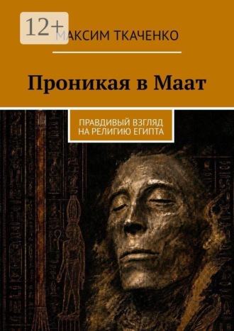 Максим Михайлович Ткаченко. Проникая в Маат. Правдивый взгляд на религию Египта