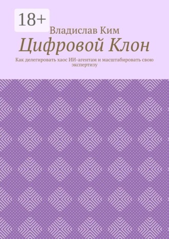 Цифровой Клон. Как делегировать хаос ИИ-агентам и масштабировать свою экспертизу. Владислав Ким