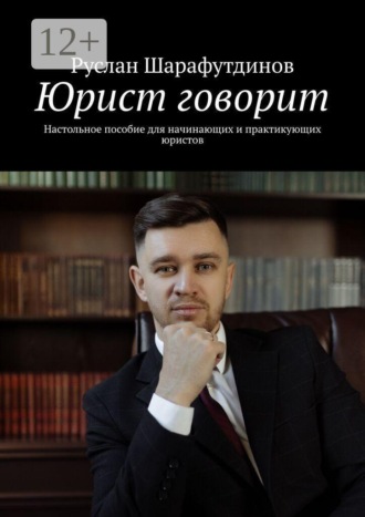 Руслан Шарафутдинов. Юрист говорит. Настольное пособие для начинающих и практикующих юристов