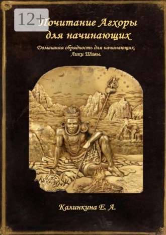 Екатерина Анатольевна Калинкина. Почитание Агхоры для начинающих. Домашняя обрядность для начинающих. Лики Шивы.