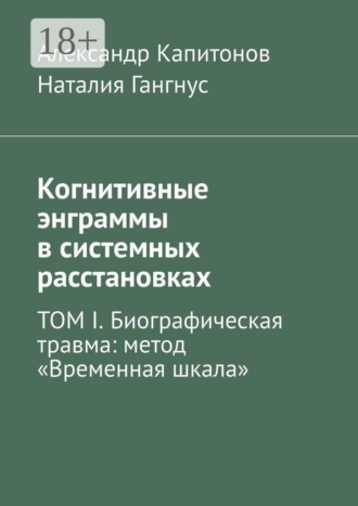 Когнитивные энграммы в системных расстановках. ТОМ I. Биографическая травма: метод «Временная шкала». Наталия Гангнус