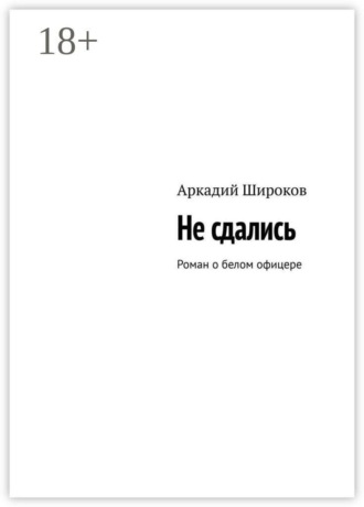 Аркадий Широков. Не сдались. Роман о белом офицере