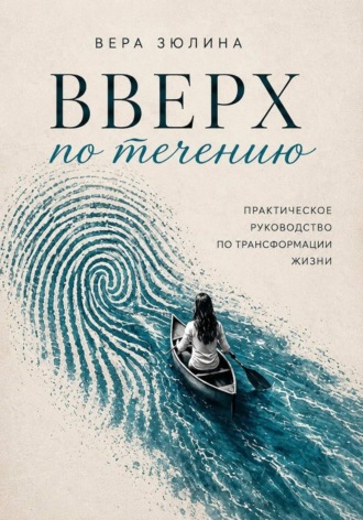 Вверх по течению. Практическое руководство по трансформации жизни. Вера Зюлина