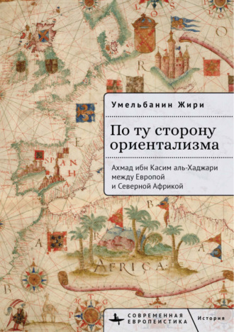 Умельбанин Жири. По ту сторону ориентализма. Ахмад ибн Касим аль-Хаджари между Европой и Северной Африкой