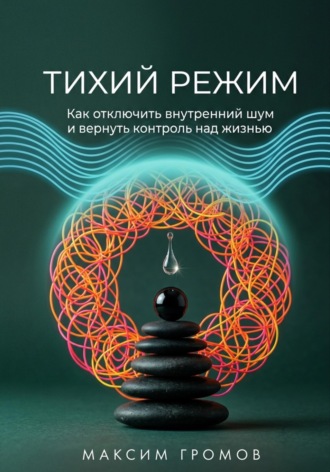 Тихий режим. Как отключить внутренний шум и вернуть контроль над жизнью. Максим Громов