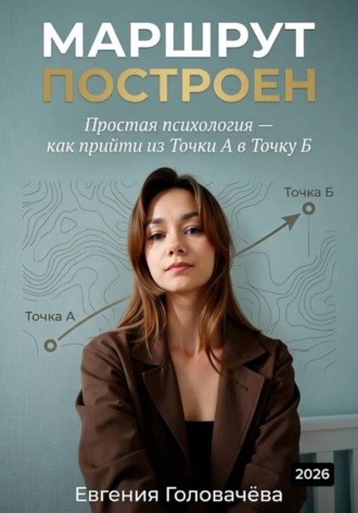 Маршрут построен. Простая психология — как прийти из точки А в точку Б. Евгения Головачева