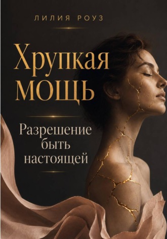 Хрупкая мощь:Разрешение быть настоящей. Лилия Роуз