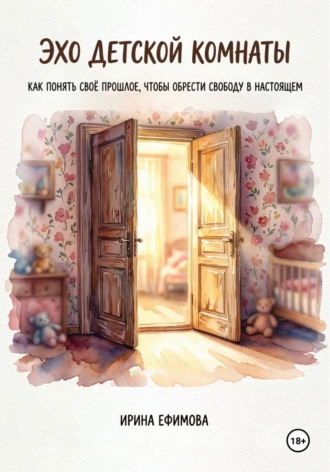 «Эхо детской комнаты.  Как понять своё прошлое, чтобы обрести свободу в настоящем». Ирина Ефимова