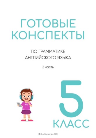 Готовые конспекты по английской грамматике для 5 класса. 2 часть. Ольга Ван-Шу-Ди