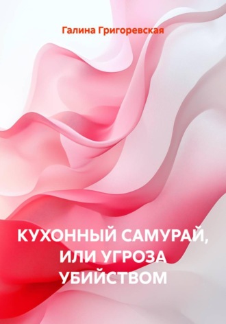 Галина Григоревская. КУХОННЫЙ САМУРАЙ, ИЛИ УГРОЗА УБИЙСТВОМ