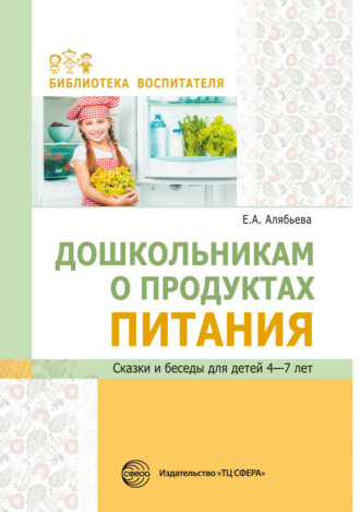 Дошкольникам о продуктах питания. Сказки и беседы для детей 4–7 лет. Е. А. Алябьева