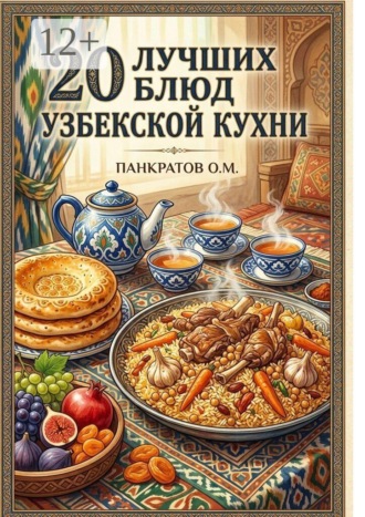 Олег Панкратов. 20 лучших блюд Узбекской кухни. Аутентичные рецепты с пошаговыми инструкциями и секретами приготовления