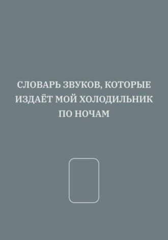 Матвей Ксенофонтов. СЛОВАРЬ ЗВУКОВ, КОТОРЫЕ ИЗДАЁТ МОЙ ХОЛОДИЛЬНИК ПО НОЧАМ