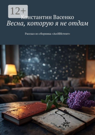 Константин Васенко. Весна, которую я не отдам. Рассказ из сборника «АссИИстент»