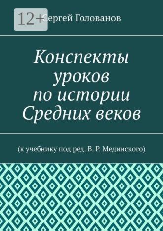 Конспекты уроков по истории Средних веков. К учебнику под ред. В. Р. Мединского. Сергей Голованов