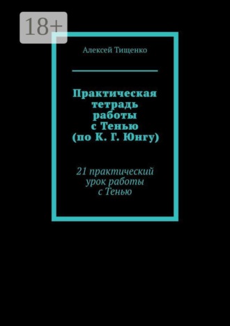 Практическая тетрадь работы с Тенью (по К. Г. Юнгу). 21 практический урок работы с Тенью. Алексей Тищенко