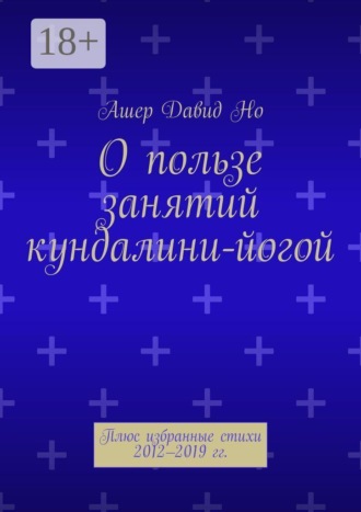 О пользе занятий кундалини-йогой. Плюс избранные стихи 2012–2019 гг.. Ашер Давид Но