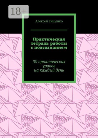 Практическая тетрадь работы с подсознанием. 30 практических уроков на каждый день. Алексей Тищенко