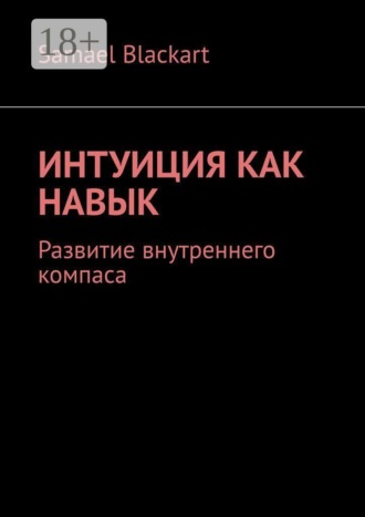 Samael Blackart. Интуиция как навык. Развитие внутреннего компаса