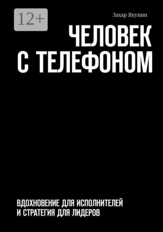 Захар Якунин. Человек с телефоном. Вдохновение для исполнителей и стратегия для лидеров