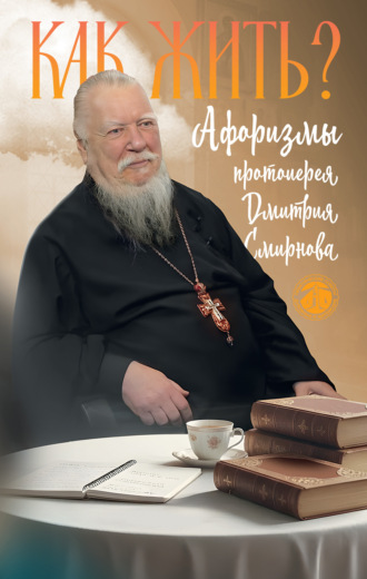 Как жить? Афоризмы протоиерея Дмитрия Смирнова. протоиерей Дмитрий Смирнов