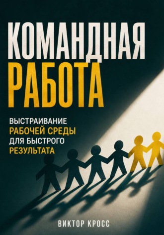 Виктор Кросс. Командная работа. Выстраивание рабочей среды для быстрого результата