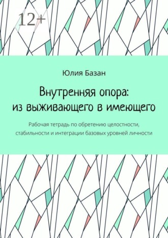 Юлия Базан. Внутренняя опора: из выживающего в имеющего. Рабочая тетрадь по обретению целостности, стабильности и интеграции базовых уровней личности