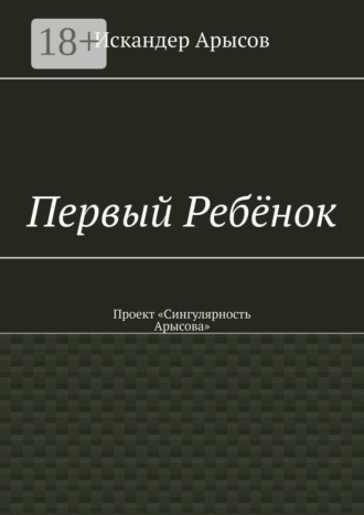 Искандер Арысов. Первый Ребёнок. Проект «Сингулярность Арысова»