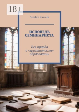 Serafim Kuzmin. Исповедь семинариста. Вся правда о «христианском» образовании