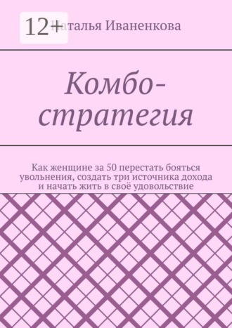 Наталья Иваненкова. Комбо-стратегия. Как женщине за 50 перестать бояться увольнения, создать три источника дохода и начать жить в своё удовольствие